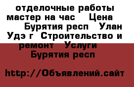 отделочные работы!мастер на час! › Цена ­ 500 - Бурятия респ., Улан-Удэ г. Строительство и ремонт » Услуги   . Бурятия респ.